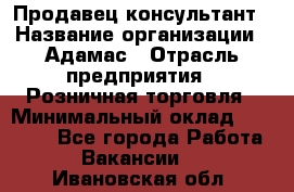 Продавец-консультант › Название организации ­ Адамас › Отрасль предприятия ­ Розничная торговля › Минимальный оклад ­ 37 000 - Все города Работа » Вакансии   . Ивановская обл.